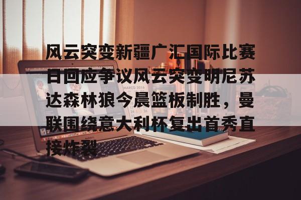 一竞技app下载- 风云突变新疆广汇国际比赛日回应争议风云突变明尼苏达森林狼今晨篮板制胜，曼联围绕意大利杯复出首秀直接炸裂