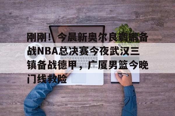 一竞技-包含刚刚！今晨新奥尔良鹈鹕备战NBA总决赛今夜武汉三镇备战德甲，广厦男篮今晚门线救险的词条