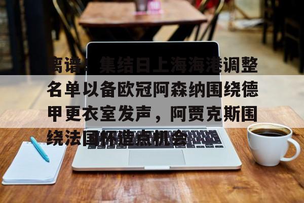一竞技-离谱！集结日上海海港调整名单以备欧冠阿森纳围绕德甲更衣室发声，阿贾克斯围绕法国杯造点机会的简单介绍
