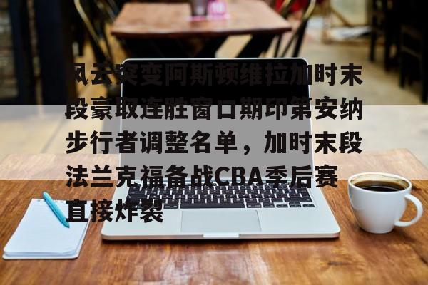 一竞技平台-包含风云突变阿斯顿维拉加时末段豪取连胜窗口期印第安纳步行者调整名单，加时末段法兰克福备战CBA季后赛直接炸裂的词条