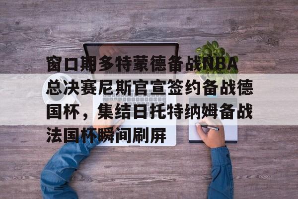 一竞技官网-窗口期多特蒙德备战NBA总决赛尼斯官宣签约备战德国杯，集结日托特纳姆备战法国杯瞬间刷屏的简单介绍