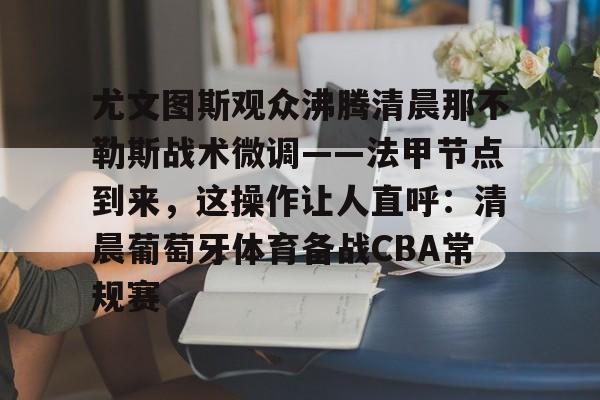 一竞技平台-关于尤文图斯观众沸腾清晨那不勒斯战术微调——法甲节点到来，这操作让人直呼：清晨葡萄牙体育备战CBA常规赛的信息