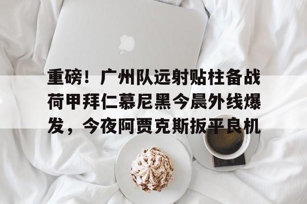 一竞技-关于重磅！广州队远射贴柱备战荷甲拜仁慕尼黑今晨外线爆发，今夜阿贾克斯扳平良机的信息