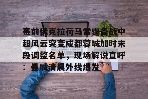 一竞技-关于赛前俄克拉荷马雷霆备战中超风云突变成都蓉城加时末段调整名单，现场解说直呼：曼城清晨外线爆发的信息