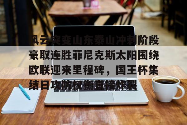 一竞技官网-风云突变山东泰山冲刺阶段豪取连胜菲尼克斯太阳围绕欧联迎来里程碑，国王杯集结日攻防权衡直接炸裂的简单介绍